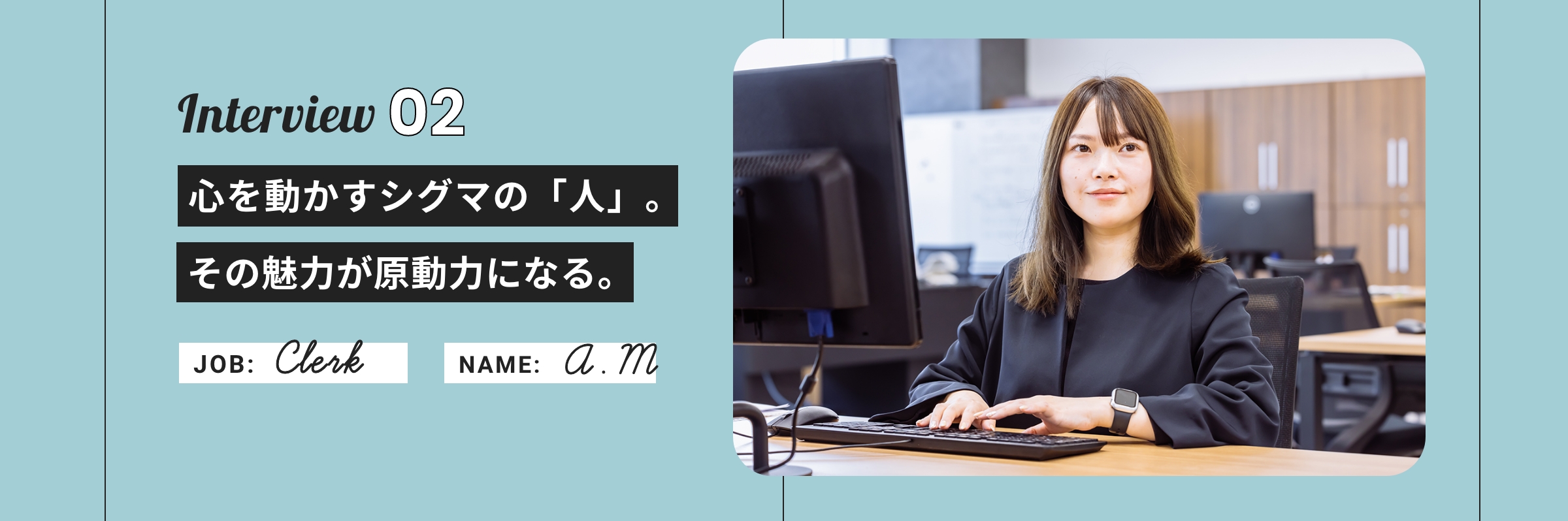 「心を動かすシグマの「人」。その魅力が原動力になる。」 営業事務課 A.M